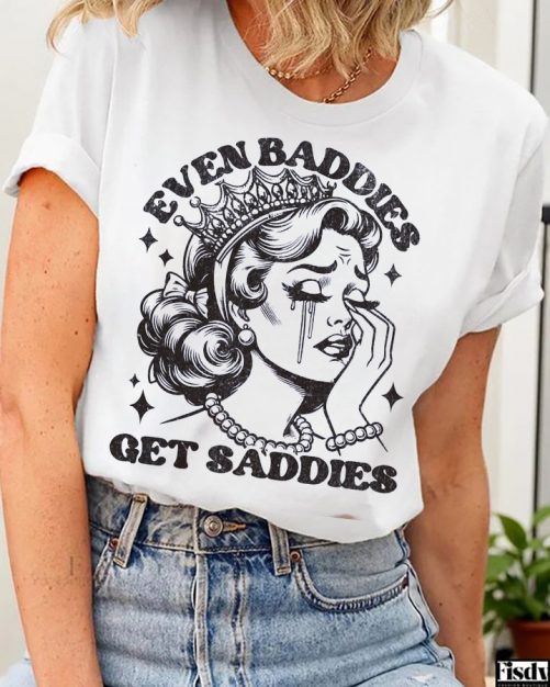 Funny T shirt Even Baddies Get Saddies3